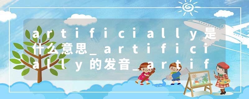 artificially是什么意思_artificially的发音_artificially的用法_artificially怎么记_artificially翻译