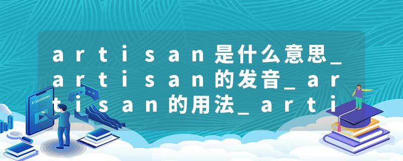 artisan是什么意思_artisan的发音_artisan的用法_artisan怎么记_artisan翻译