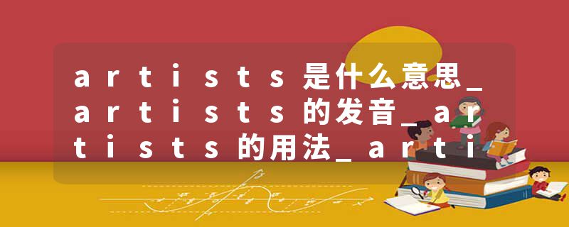 artists是什么意思_artists的发音_artists的用法_artists怎么记_artists翻译