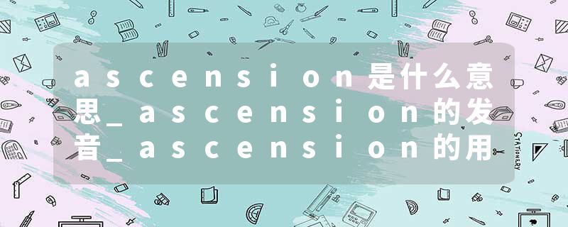 ascension是什么意思_ascension的发音_ascension的用法_ascension怎么记_ascension翻译