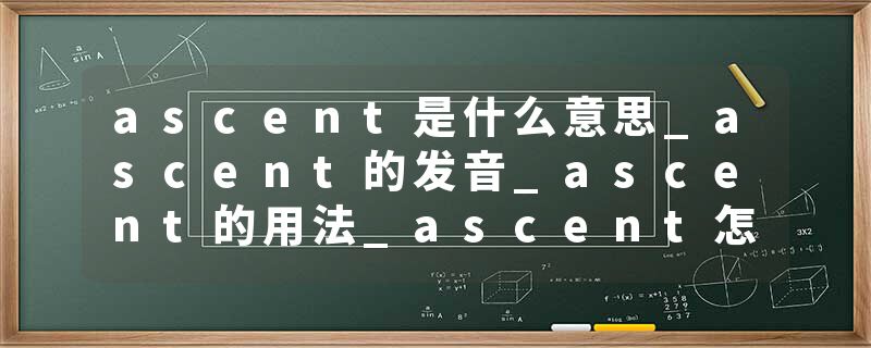 ascent是什么意思_ascent的发音_ascent的用法_ascent怎么记_ascent翻译