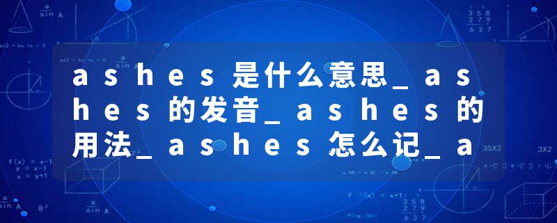 ashes是什么意思_ashes的发音_ashes的用法_ashes怎么记_ashes翻译