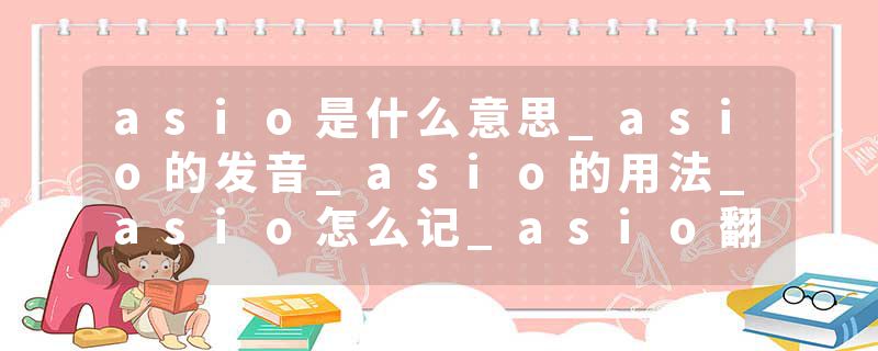 asio是什么意思_asio的发音_asio的用法_asio怎么记_asio翻译