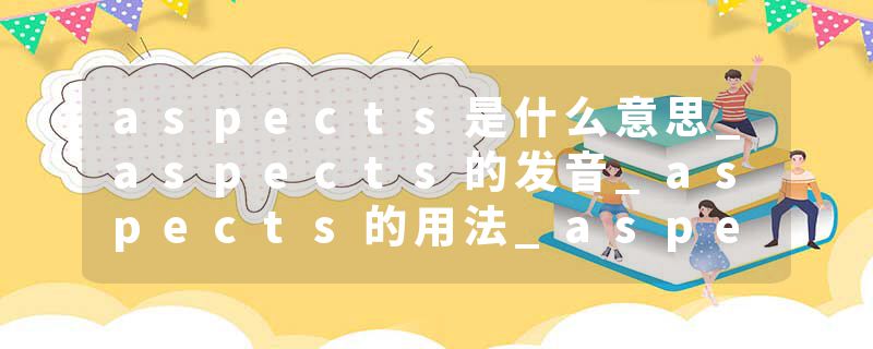 aspects是什么意思_aspects的发音_aspects的用法_aspects怎么记_aspects翻译