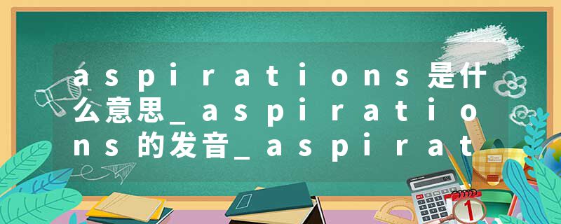aspirations是什么意思_aspirations的发音_aspirations的用法_aspirations怎么记_aspirations翻译