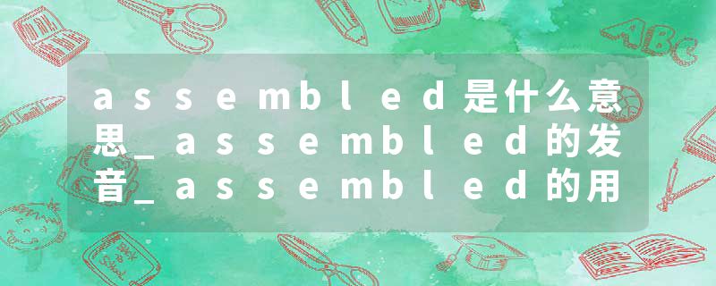 assembled是什么意思_assembled的发音_assembled的用法_assembled怎么记_assembled翻译