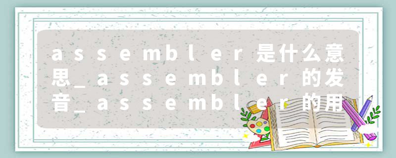 assembler是什么意思_assembler的发音_assembler的用法_assembler怎么记_assembler翻译