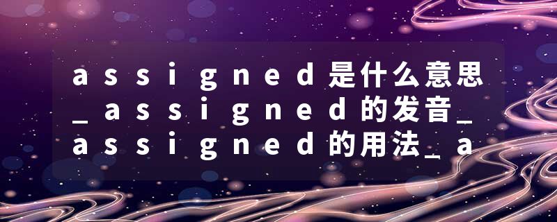 assigned是什么意思_assigned的发音_assigned的用法_assigned怎么记_assigned翻译