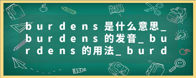 burdens是什么意思_burdens的发音_burdens的用法_burdens怎么记_burdens翻译