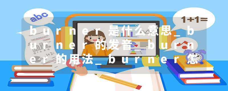burner是什么意思_burner的发音_burner的用法_burner怎么记_burner翻译