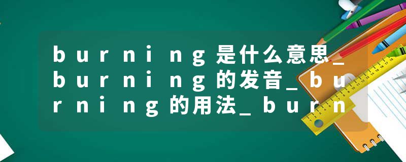 burning是什么意思_burning的发音_burning的用法_burning怎么记_burning翻译