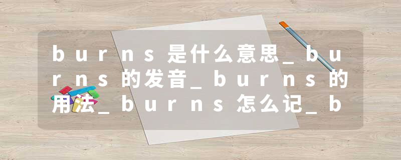 burns是什么意思_burns的发音_burns的用法_burns怎么记_burns翻译