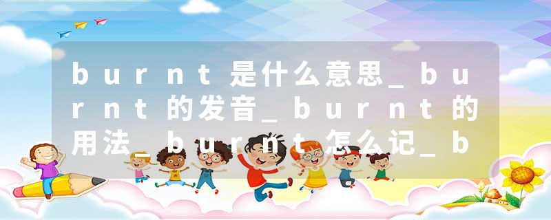 burnt是什么意思_burnt的发音_burnt的用法_burnt怎么记_burnt翻译