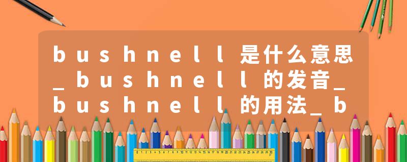 bushnell是什么意思_bushnell的发音_bushnell的用法_bushnell怎么记_bushnell翻译