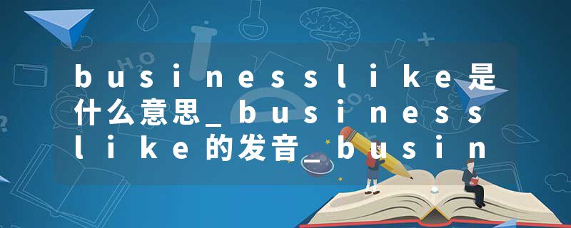businesslike是什么意思_businesslike的发音_businesslike的用法_businesslike怎么记_businesslike翻译