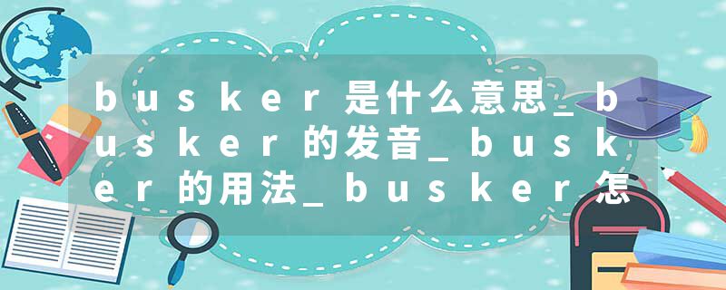 busker是什么意思_busker的发音_busker的用法_busker怎么记_busker翻译
