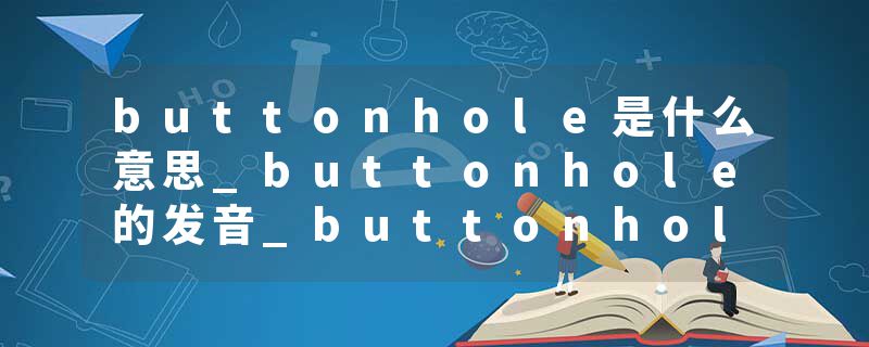 buttonhole是什么意思_buttonhole的发音_buttonhole的用法_buttonhole怎么记_buttonhole翻译