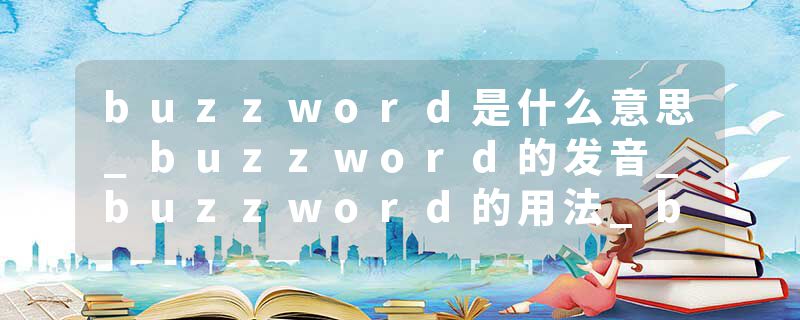 buzzword是什么意思_buzzword的发音_buzzword的用法_buzzword怎么记_buzzword翻译