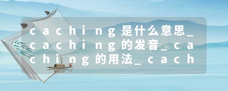 caching是什么意思_caching的发音_caching的用法_ca