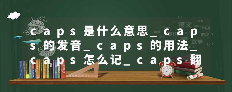 caps是什么意思_caps的发音_caps的用法_caps怎么记_caps翻译
