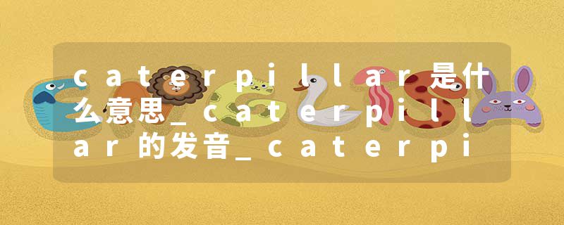 caterpillar是什么意思_caterpillar的发音_caterpillar的用法_caterpillar怎么记_caterpillar翻译