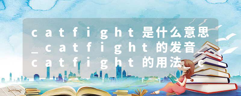 catfight是什么意思_catfight的发音_catfight的用法_catfight怎么记_catfight翻译