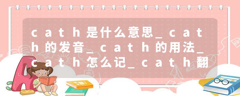 cath是什么意思_cath的发音_cath的用法_cath怎么记_cath翻译