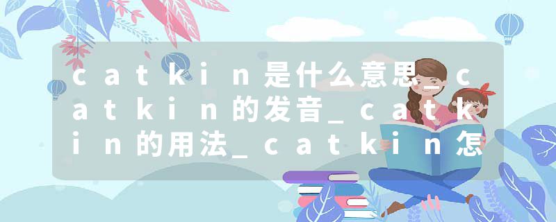 catkin是什么意思_catkin的发音_catkin的用法_catkin怎么记_catkin翻译