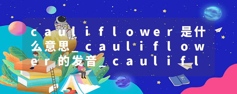 cauliflower是什么意思_cauliflower的发音_cauliflower的用法_cauliflower怎么记_cauliflower翻译