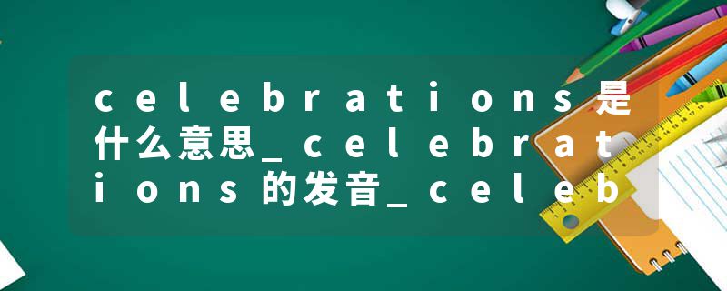 celebrations是什么意思_celebrations的发音_celebrations的用法_celebrations怎么记_celebrations翻译