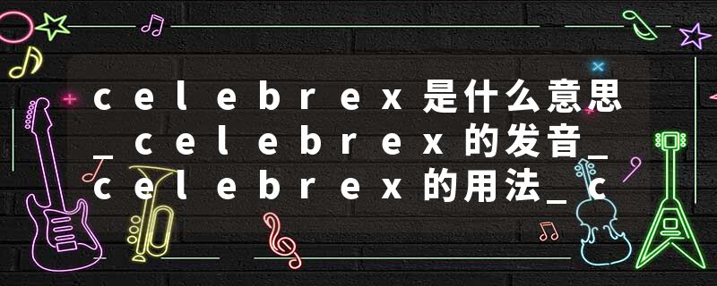 celebrex是什么意思_celebrex的发音_celebrex的用法_celebrex怎么记_celebrex翻译