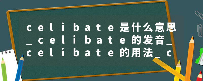 celibate是什么意思_celibate的发音_celibate的用法_celibate怎么记_celibate翻译