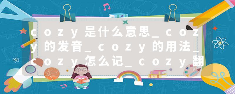 cozy是什么意思_cozy的发音_cozy的用法_cozy怎么记_