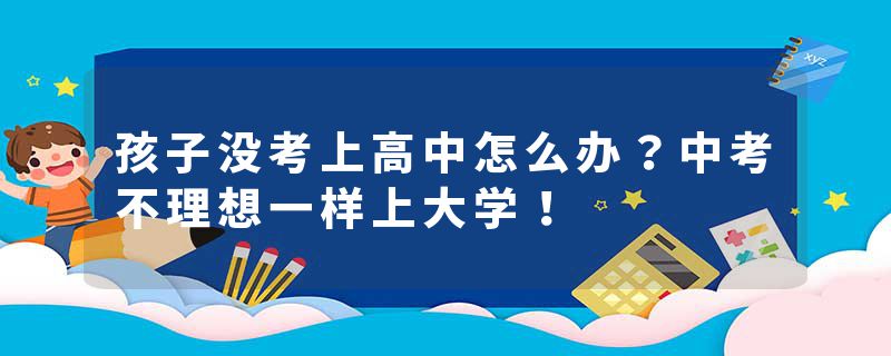 孩子没考上高中怎么办？中考不理想一样上大学！