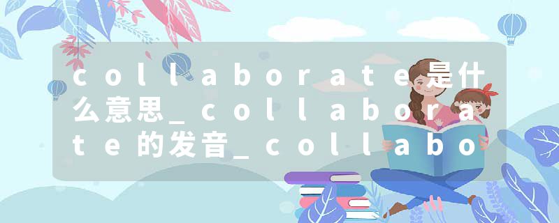 collaborate是什么意思_collaborate的发音_collabor
