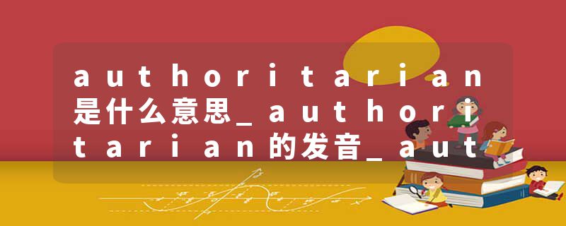 authoritarian是什么意思_authoritarian的发音_auth