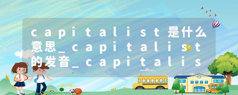 capitalist是什么意思_capitalist的发音_capitalist的用法_capitalist怎么记_capitalist翻译