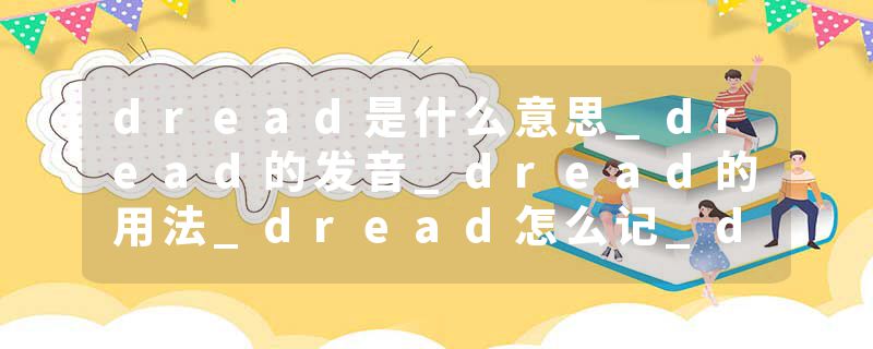 dread是什么意思_dread的发音_dread的用法_dread怎么记_dread翻译