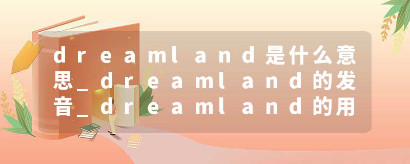 dreamland是什么意思_dreamland的发音_dreamland的用法_dreamland怎么记_dreamland翻译