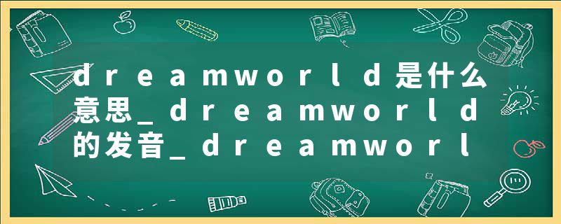dreamworld是什么意思_dreamworld的发音_dreamworld的用法_dreamworld怎么记_dreamworld翻译