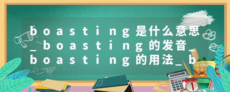 boasting是什么意思_boasting的发音_boasting的用法_boasting怎么记_boasting翻译