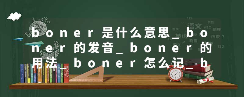 boner是什么意思_boner的发音_boner的用法_boner怎么记_boner翻译