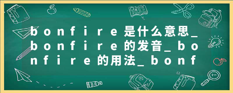 bonfire是什么意思_bonfire的发音_bonfire的用法_bonfire怎么记_bonfire翻译