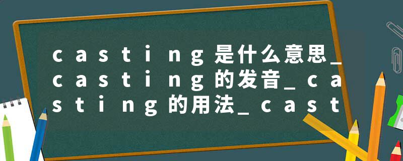 casting是什么意思_casting的发音_casting的用法_casting怎么记_casting翻译