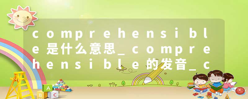 comprehensible是什么意思_comprehensible的发音_comprehensible的用法_comprehensible怎么记_comprehensible翻译