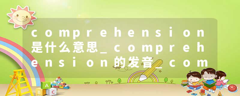 comprehension是什么意思_comprehension的发音_comprehension的用法_comprehension怎么记_comprehension翻译