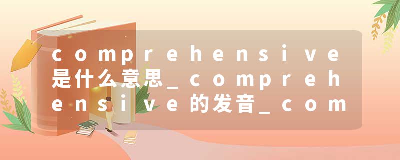comprehensive是什么意思_comprehensive的发音_comprehensive的用法_comprehensive怎么记_comprehensive翻译