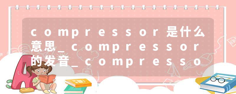 compressor是什么意思_compressor的发音_compressor的用法_compressor怎么记_compressor翻译