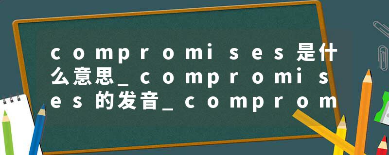 compromises是什么意思_compromises的发音_compromises的用法_compromises怎么记_compromises翻译