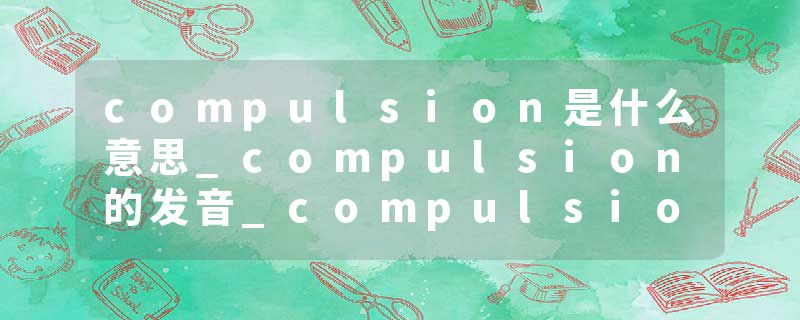 compulsion是什么意思_compulsion的发音_compulsion的用法_compulsion怎么记_compulsion翻译